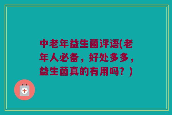 中老年益生菌评语(老年人必备，好处多多，益生菌真的有用吗？)