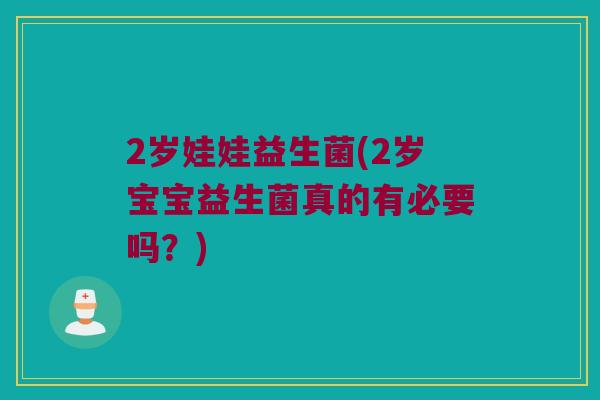 2岁娃娃益生菌(2岁宝宝益生菌真的有必要吗？)