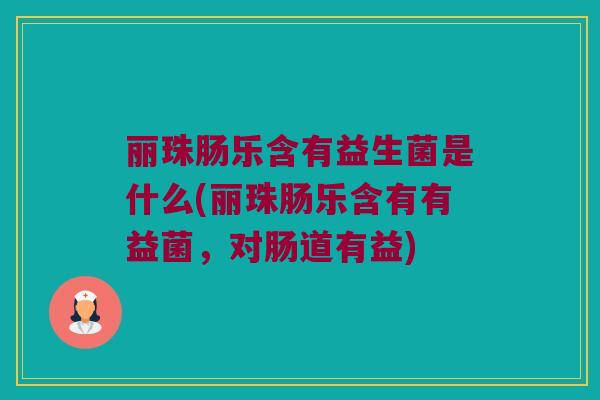 丽珠肠乐含有益生菌是什么(丽珠肠乐含有有益菌，对肠道有益)