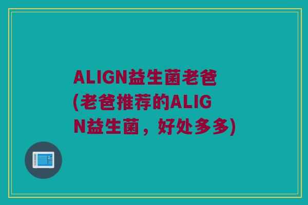 ALIGN益生菌老爸(老爸推荐的ALIGN益生菌，好处多多)