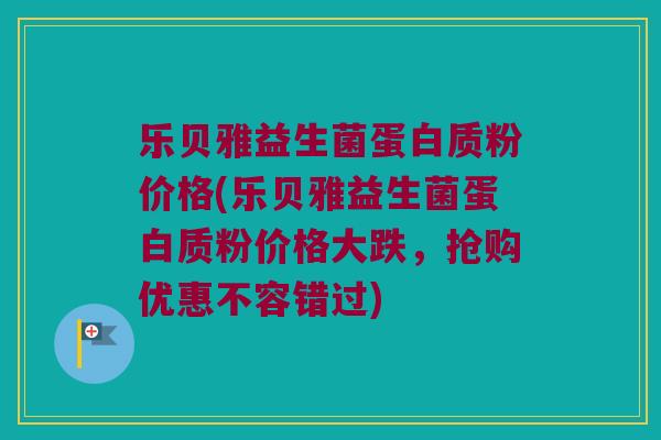 乐贝雅益生菌蛋白质粉价格(乐贝雅益生菌蛋白质粉价格大跌，抢购优惠不容错过)