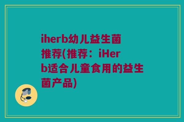 iherb幼儿益生菌推荐(推荐：iHerb适合儿童食用的益生菌产品)