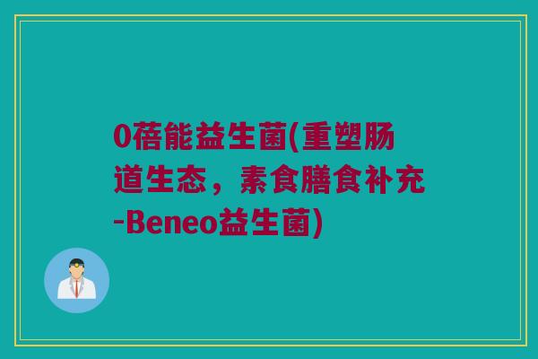 0蓓能益生菌(重塑肠道生态,素食膳食补充-Beneo益生菌) 0蓓能益生菌(重塑肠道生态,素食膳食补充-Beneo益生菌)