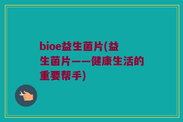 bioe益生菌片(益生菌片——健康生活的重要帮手)