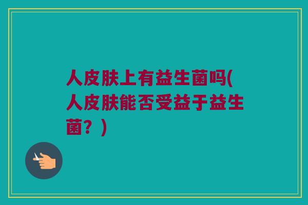 人皮肤上有益生菌吗(人皮肤能否受益于益生菌？)