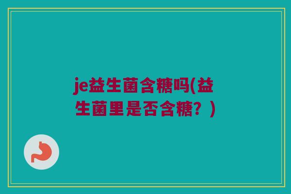 je益生菌含糖吗(益生菌里是否含糖？)