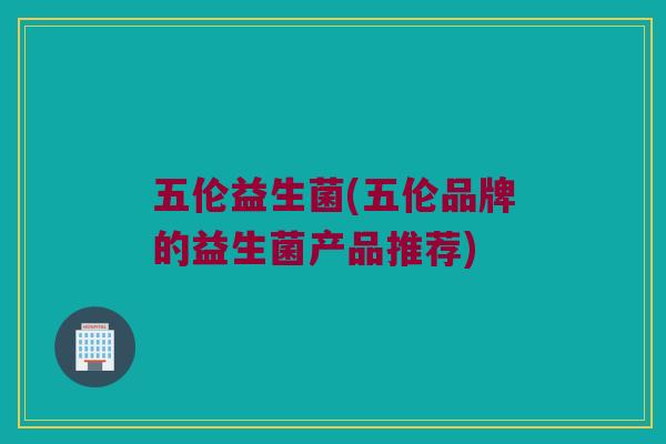 五伦益生菌(五伦品牌的益生菌产品推荐)