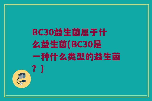 BC30益生菌属于什么益生菌(BC30是一种什么类型的益生菌？)