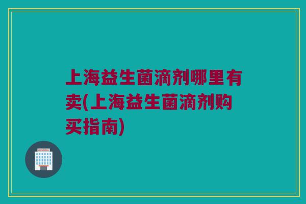 上海益生菌滴剂哪里有卖(上海益生菌滴剂购买指南)