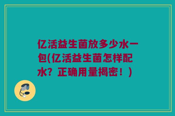 亿活益生菌放多少水一包(亿活益生菌怎样配水？正确用量揭密！)