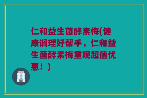 仁和益生菌酵素梅(健康调理好帮手，仁和益生菌酵素梅重现超值优惠！)