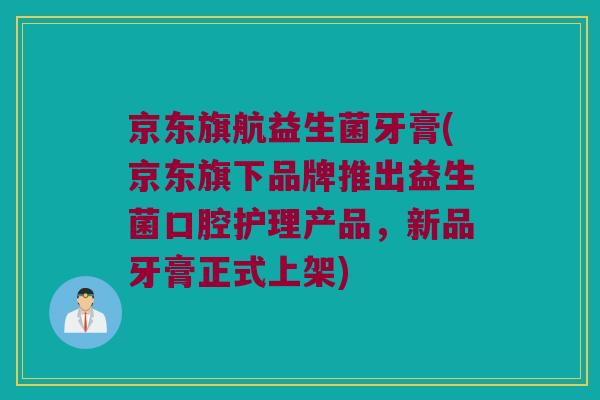 京东旗航益生菌牙膏(京东旗下品牌推出益生菌口腔护理产品，新品牙膏正式上架)