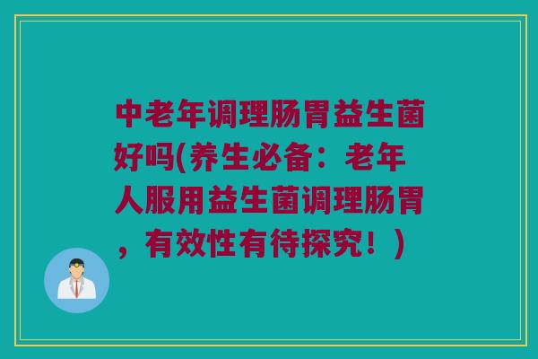 中老年调理肠胃益生菌好吗(养生必备:老年人服用益生菌调理肠胃,有效性有待探究!) 中老年调理肠胃益生菌好吗(养生必备:老年人服用益生菌调理肠胃,有效性有待探究!)
