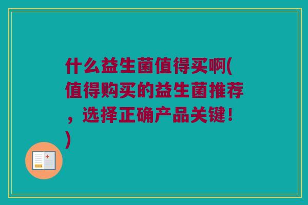 什么益生菌值得买啊(值得购买的益生菌推荐，选择正确产品关键！)