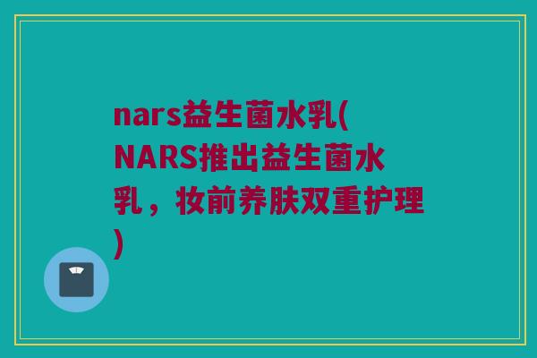 nars益生菌水乳(NARS推出益生菌水乳，妆前养肤双重护理)