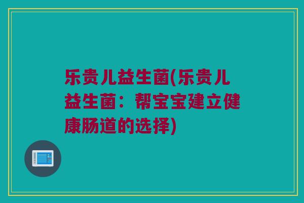 乐贵儿益生菌(乐贵儿益生菌：帮宝宝建立健康肠道的选择)