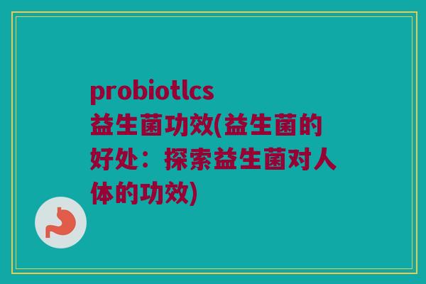 probiotlcs益生菌功效(益生菌的好处:探索益生菌对人体的功效) probiotlcs益生菌功效(益生菌的好处:探索益生菌对人体的功效)