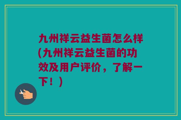 九州祥云益生菌怎么样(九州祥云益生菌的功效及用户评价，了解一下！)