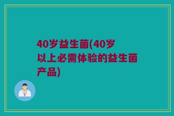 40岁益生菌(40岁以上必需体验的益生菌产品)