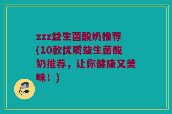 zzz益生菌酸奶推荐(10款优质益生菌酸奶推荐，让你健康又美味！)