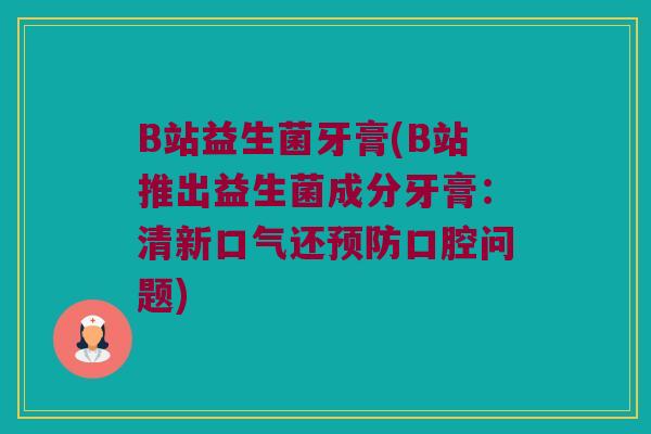 B站益生菌牙膏(B站推出益生菌成分牙膏：清新口气还预防口腔问题)