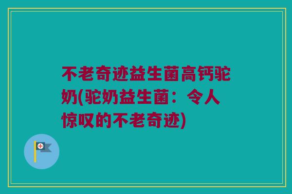 不老奇迹益生菌高钙驼奶(驼奶益生菌：令人惊叹的不老奇迹)