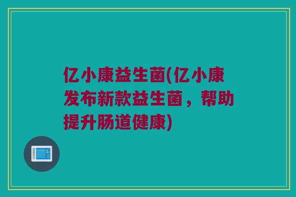 亿小康益生菌(亿小康发布新款益生菌，帮助提升肠道健康)