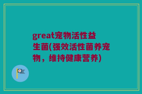 great宠物活性益生菌(强效活性菌养宠物，维持健康营养)