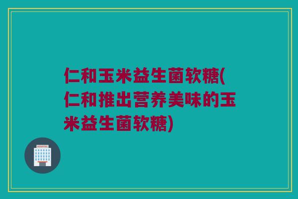 仁和玉米益生菌软糖(仁和推出营养美味的玉米益生菌软糖)