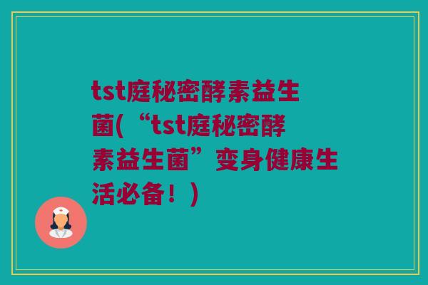 tst庭秘密酵素益生菌(“tst庭秘密酵素益生菌”变身健康生活必备！)