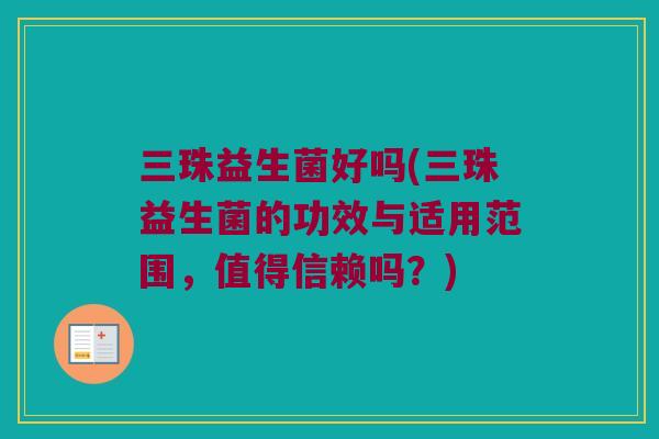 三珠益生菌好吗(三珠益生菌的功效与适用范围，值得信赖吗？)