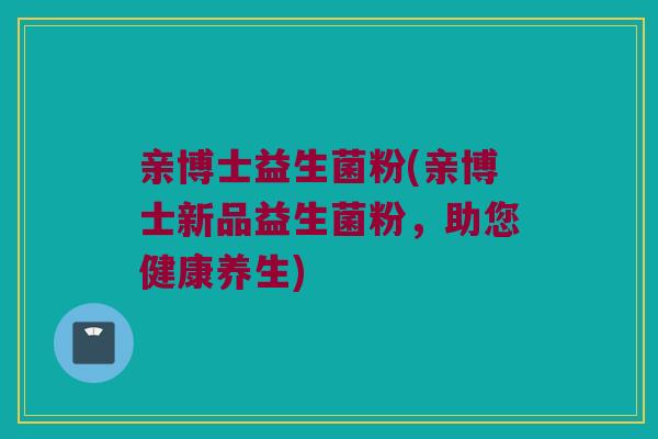 亲博士益生菌粉(亲博士新品益生菌粉，助您健康养生)