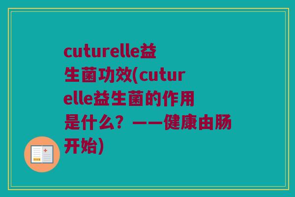 cuturelle益生菌功效(cuturelle益生菌的作用是什么？——健康由肠开始)