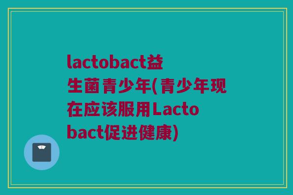 lactobact益生菌青少年(青少年现在应该服用Lactobact促进健康)