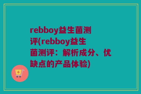 rebboy益生菌测评(rebboy益生菌测评：解析成分、优缺点的产品体验)
