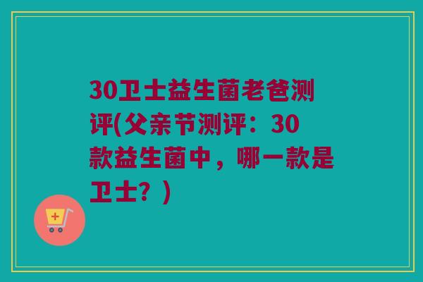 30卫士益生菌老爸测评(父亲节测评：30款益生菌中，哪一款是卫士？)