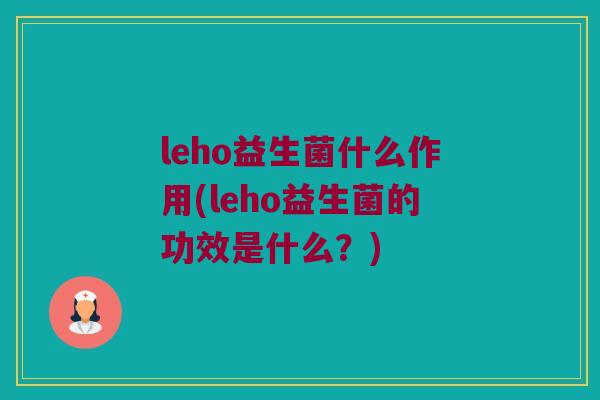leho益生菌什么作用(leho益生菌的功效是什么？)