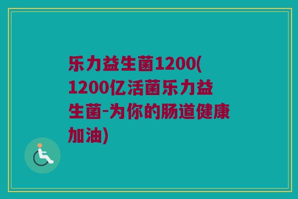 乐力益生菌1200(1200亿活菌乐力益生菌-为你的肠道健康加油)