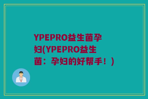 YPEPRO益生菌孕妇(YPEPRO益生菌：孕妇的好帮手！)