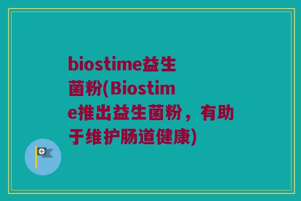 biostime益生菌粉(Biostime推出益生菌粉，有助于维护肠道健康)