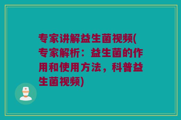 专家讲解益生菌视频(专家解析：益生菌的作用和使用方法，科普益生菌视频)