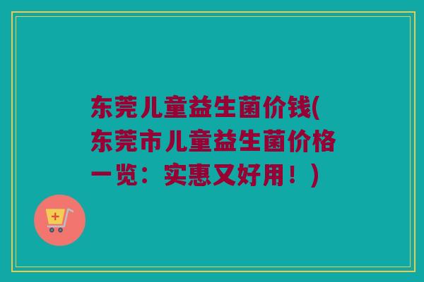 东莞儿童益生菌价钱(东莞市儿童益生菌价格一览：实惠又好用！)