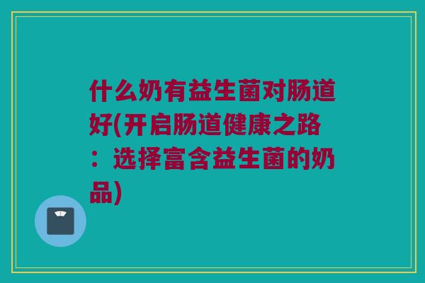 什么奶有益生菌对肠道好(开启肠道健康之路：选择富含益生菌的奶品)