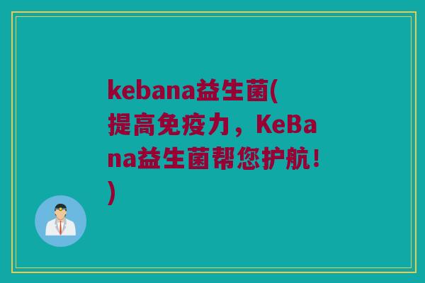 kebana益生菌(提高免疫力，KeBana益生菌帮您护航！)