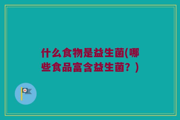 什么食物是益生菌(哪些食品富含益生菌？)