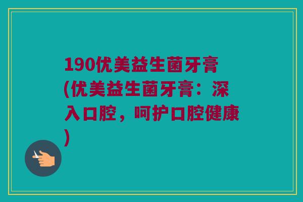190优美益生菌牙膏(优美益生菌牙膏：深入口腔，呵护口腔健康)