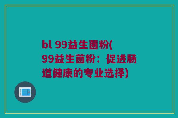 bl 99益生菌粉(99益生菌粉:促进肠道健康的专业选择) bl 99益生菌粉(99益生菌粉:促进肠道健康的专业选择)