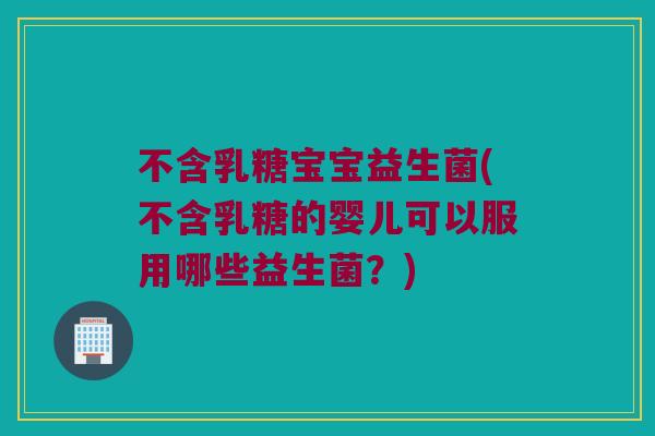 不含乳糖宝宝益生菌(不含乳糖的婴儿可以服用哪些益生菌？)