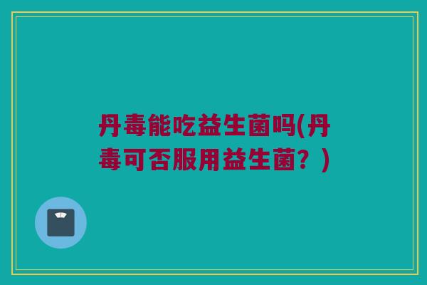 丹毒能吃益生菌吗(丹毒可否服用益生菌？)