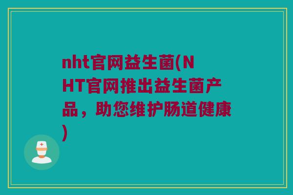 nht官网益生菌(NHT官网推出益生菌产品，助您维护肠道健康)